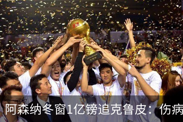 阿森纳冬窗1亿镑追克鲁皮：伤病风险下的争冠豪赌